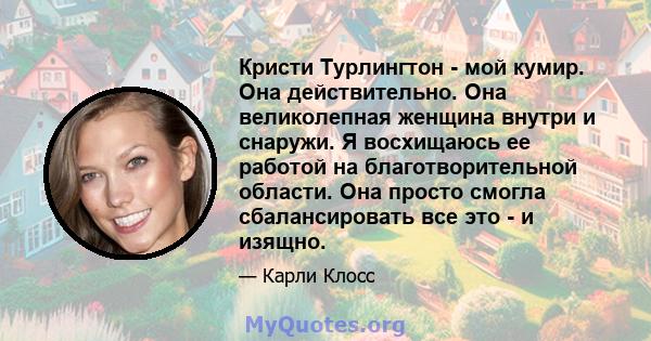 Кристи Турлингтон - мой кумир. Она действительно. Она великолепная женщина внутри и снаружи. Я восхищаюсь ее работой на благотворительной области. Она просто смогла сбалансировать все это - и изящно.