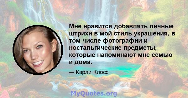 Мне нравится добавлять личные штрихи в мой стиль украшения, в том числе фотографии и ностальгические предметы, которые напоминают мне семью и дома.