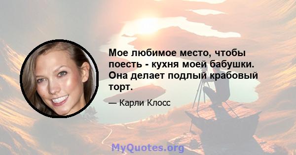 Мое любимое место, чтобы поесть - кухня моей бабушки. Она делает подлый крабовый торт.