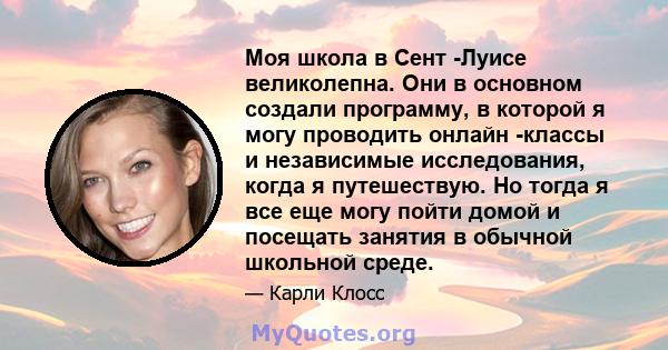 Моя школа в Сент -Луисе великолепна. Они в основном создали программу, в которой я могу проводить онлайн -классы и независимые исследования, когда я путешествую. Но тогда я все еще могу пойти домой и посещать занятия в