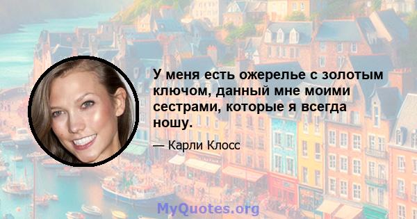 У меня есть ожерелье с золотым ключом, данный мне моими сестрами, которые я всегда ношу.