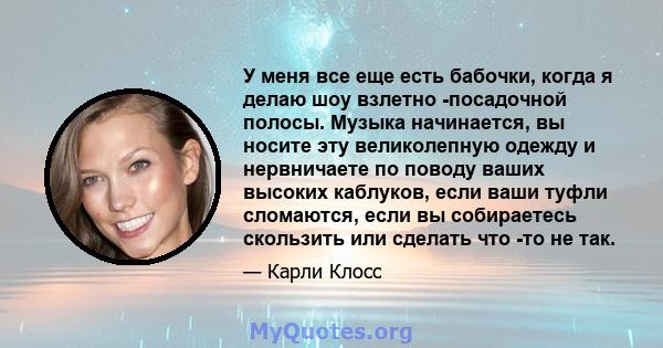 У меня все еще есть бабочки, когда я делаю шоу взлетно -посадочной полосы. Музыка начинается, вы носите эту великолепную одежду и нервничаете по поводу ваших высоких каблуков, если ваши туфли сломаются, если вы