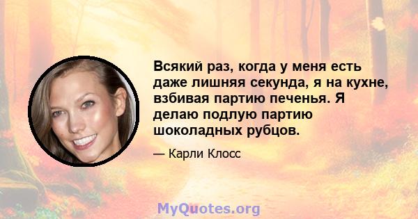 Всякий раз, когда у меня есть даже лишняя секунда, я на кухне, взбивая партию печенья. Я делаю подлую партию шоколадных рубцов.