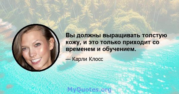 Вы должны выращивать толстую кожу, и это только приходит со временем и обучением.