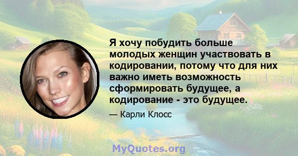 Я хочу побудить больше молодых женщин участвовать в кодировании, потому что для них важно иметь возможность сформировать будущее, а кодирование - это будущее.