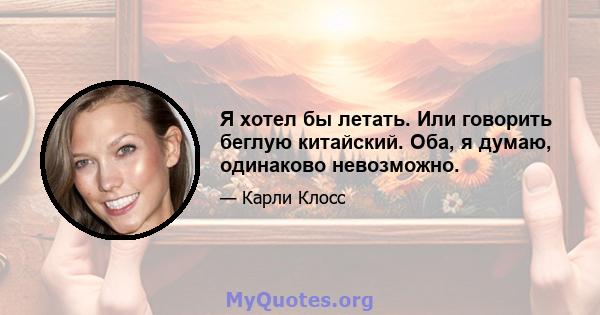 Я хотел бы летать. Или говорить беглую китайский. Оба, я думаю, одинаково невозможно.