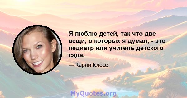 Я люблю детей, так что две вещи, о которых я думал, - это педиатр или учитель детского сада.