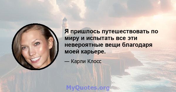 Я пришлось путешествовать по миру и испытать все эти невероятные вещи благодаря моей карьере.