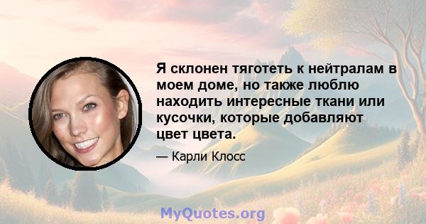 Я склонен тяготеть к нейтралам в моем доме, но также люблю находить интересные ткани или кусочки, которые добавляют цвет цвета.