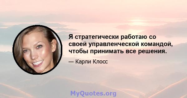 Я стратегически работаю со своей управленческой командой, чтобы принимать все решения.