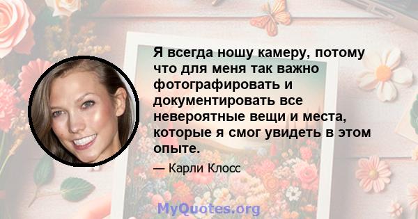 Я всегда ношу камеру, потому что для меня так важно фотографировать и документировать все невероятные вещи и места, которые я смог увидеть в этом опыте.