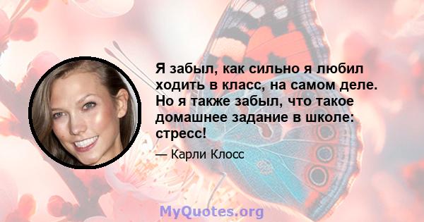 Я забыл, как сильно я любил ходить в класс, на самом деле. Но я также забыл, что такое домашнее задание в школе: стресс!