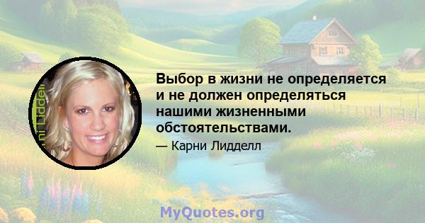 Выбор в жизни не определяется и не должен определяться нашими жизненными обстоятельствами.