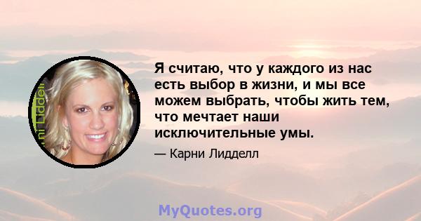 Я считаю, что у каждого из нас есть выбор в жизни, и мы все можем выбрать, чтобы жить тем, что мечтает наши исключительные умы.