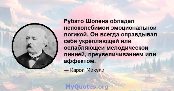 Рубато Шопена обладал непоколебимой эмоциональной логикой. Он всегда оправдывал себя укрепляющей или ослабляющей мелодической линией, преувеличиванием или аффектом.