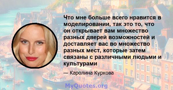 Что мне больше всего нравится в моделировании, так это то, что он открывает вам множество разных дверей возможностей и доставляет вас во множество разных мест, которые затем связаны с различными людьми и культурами