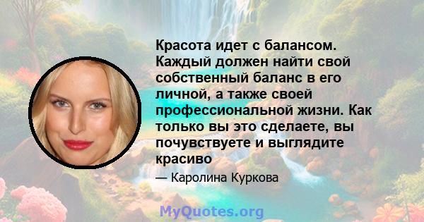 Красота идет с балансом. Каждый должен найти свой собственный баланс в его личной, а также своей профессиональной жизни. Как только вы это сделаете, вы почувствуете и выглядите красиво