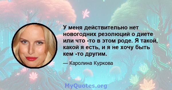 У меня действительно нет новогодних резолюций о диете или что -то в этом роде. Я такой, какой я есть, и я не хочу быть кем -то другим.