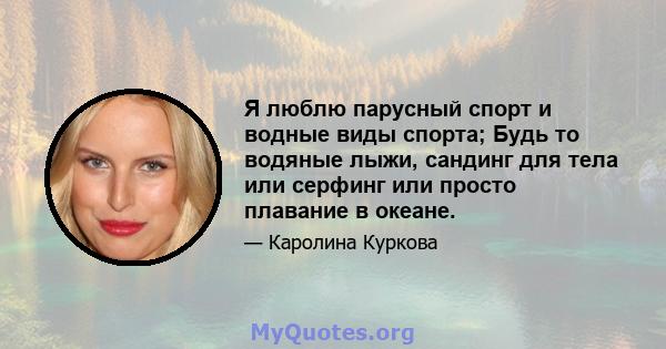 Я люблю парусный спорт и водные виды спорта; Будь то водяные лыжи, сандинг для тела или серфинг или просто плавание в океане.