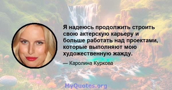 Я надеюсь продолжить строить свою актерскую карьеру и больше работать над проектами, которые выполняют мою художественную жажду.