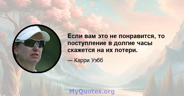 Если вам это не понравится, то поступление в долгие часы скажется на их потери.