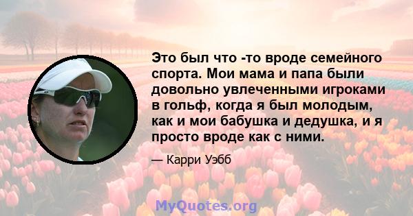 Это был что -то вроде семейного спорта. Мои мама и папа были довольно увлеченными игроками в гольф, когда я был молодым, как и мои бабушка и дедушка, и я просто вроде как с ними.