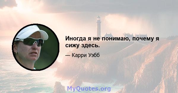 Иногда я не понимаю, почему я сижу здесь.