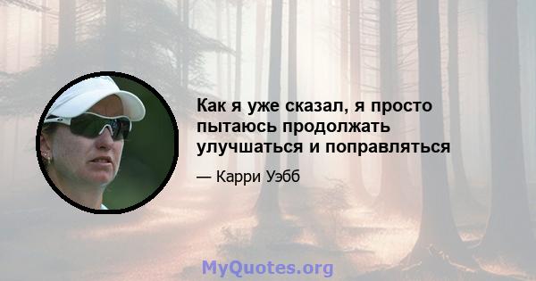 Как я уже сказал, я просто пытаюсь продолжать улучшаться и поправляться