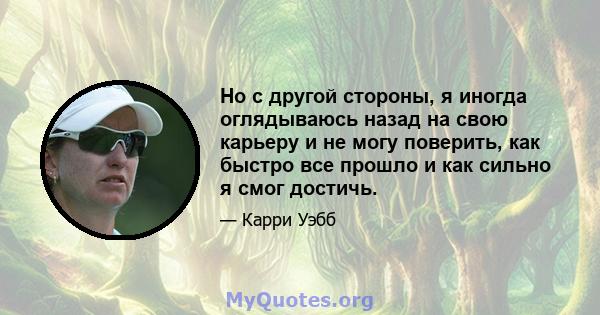 Но с другой стороны, я иногда оглядываюсь назад на свою карьеру и не могу поверить, как быстро все прошло и как сильно я смог достичь.