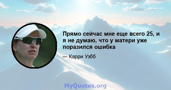 Прямо сейчас мне еще всего 25, и я не думаю, что у матери уже поразился ошибка