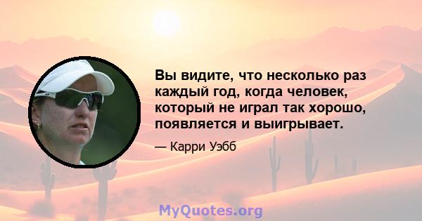 Вы видите, что несколько раз каждый год, когда человек, который не играл так хорошо, появляется и выигрывает.