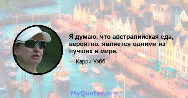 Я думаю, что австралийская еда, вероятно, является одними из лучших в мире.