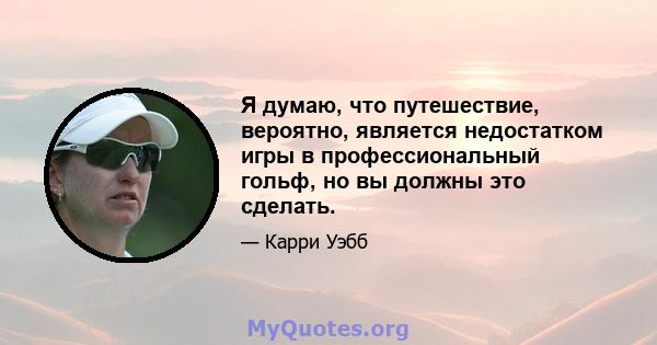 Я думаю, что путешествие, вероятно, является недостатком игры в профессиональный гольф, но вы должны это сделать.