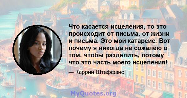 Что касается исцеления, то это происходит от письма, от жизни и письма. Это мой катарсис. Вот почему я никогда не сожалею о том, чтобы разделить, потому что это часть моего исцеления!