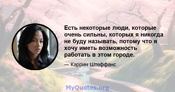 Есть некоторые люди, которые очень сильны, которых я никогда не буду называть, потому что я хочу иметь возможность работать в этом городе.