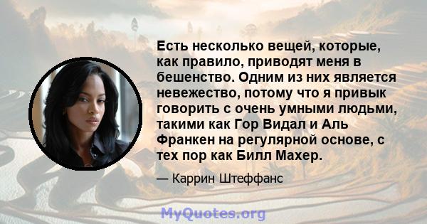 Есть несколько вещей, которые, как правило, приводят меня в бешенство. Одним из них является невежество, потому что я привык говорить с очень умными людьми, такими как Гор Видал и Аль Франкен на регулярной основе, с тех 