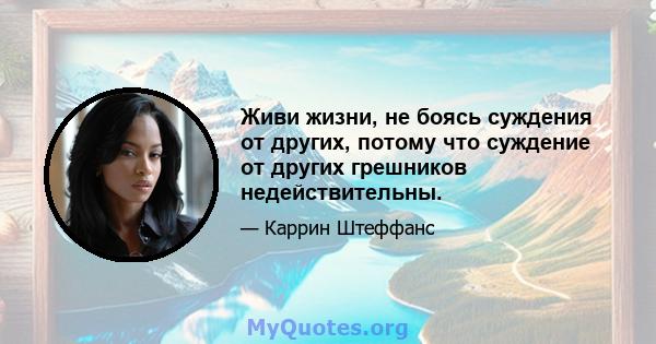 Живи жизни, не боясь суждения от других, потому что суждение от других грешников недействительны.