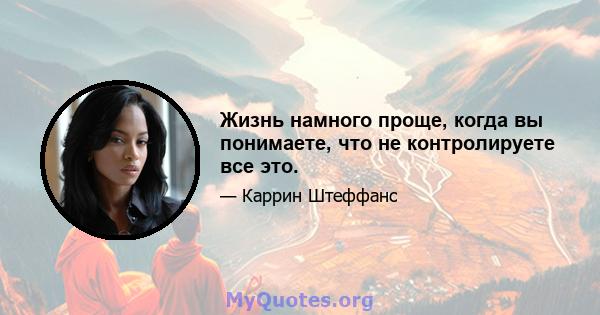 Жизнь намного проще, когда вы понимаете, что не контролируете все это.