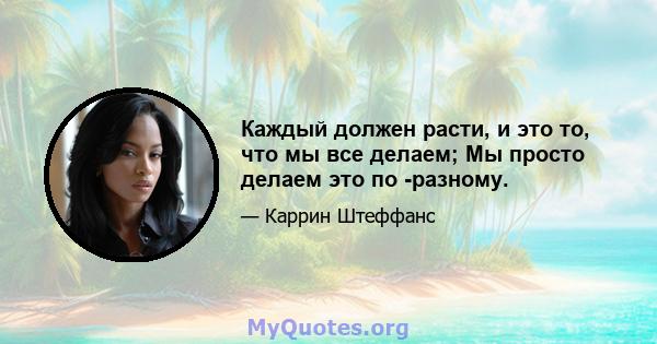 Каждый должен расти, и это то, что мы все делаем; Мы просто делаем это по -разному.