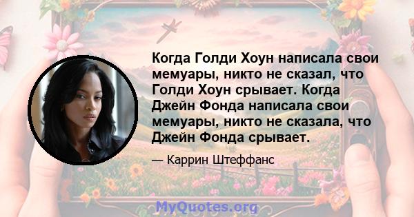 Когда Голди Хоун написала свои мемуары, никто не сказал, что Голди Хоун срывает. Когда Джейн Фонда написала свои мемуары, никто не сказала, что Джейн Фонда срывает.