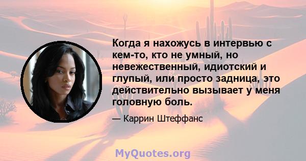 Когда я нахожусь в интервью с кем-то, кто не умный, но невежественный, идиотский и глупый, или просто задница, это действительно вызывает у меня головную боль.