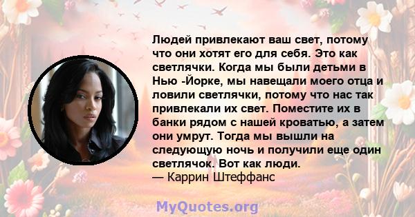 Людей привлекают ваш свет, потому что они хотят его для себя. Это как светлячки. Когда мы были детьми в Нью -Йорке, мы навещали моего отца и ловили светлячки, потому что нас так привлекали их свет. Поместите их в банки