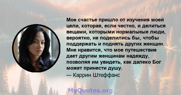 Мое счастье пришло от изучения моей цели, которая, если честно, и делиться вещами, которыми нормальные люди, вероятно, не поделились бы, чтобы поддержать и поднять других женщин. Мне нравится, что мое путешествие дает