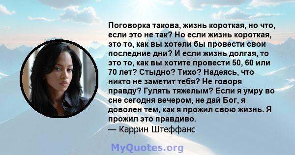 Поговорка такова, жизнь короткая, но что, если это не так? Но если жизнь короткая, это то, как вы хотели бы провести свои последние дни? И если жизнь долгая, то это то, как вы хотите провести 50, 60 или 70 лет? Стыдно?