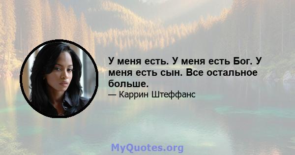 У меня есть. У меня есть Бог. У меня есть сын. Все остальное больше.