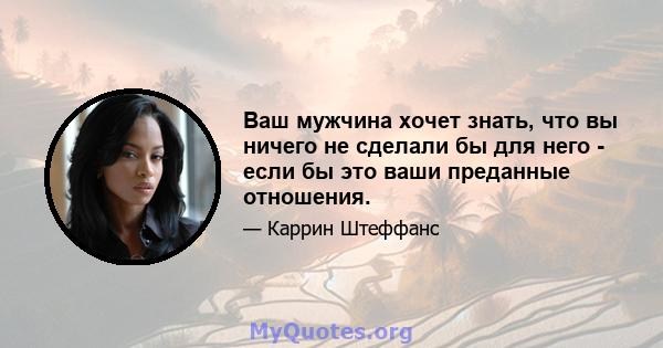 Ваш мужчина хочет знать, что вы ничего не сделали бы для него - если бы это ваши преданные отношения.