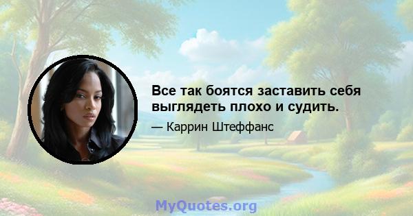 Все так боятся заставить себя выглядеть плохо и судить.