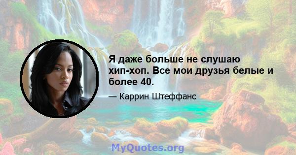 Я даже больше не слушаю хип-хоп. Все мои друзья белые и более 40.