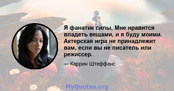 Я фанатик силы. Мне нравится владеть вещами, и я буду моими. Актерская игра не принадлежит вам, если вы не писатель или режиссер.