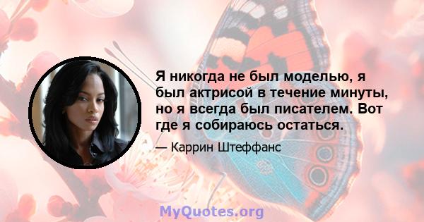 Я никогда не был моделью, я был актрисой в течение минуты, но я всегда был писателем. Вот где я собираюсь остаться.